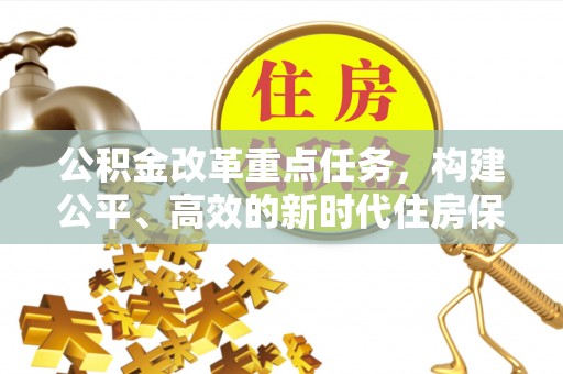 沽源公积金改革重点任务，构建公平、高效的新时代住房保障体系