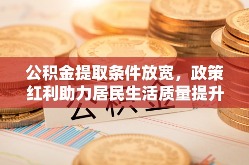 沽源公积金提取条件放宽，政策红利助力居民生活质量提升