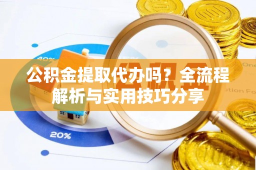 沽源公积金提取代办吗？全流程解析与实用技巧分享