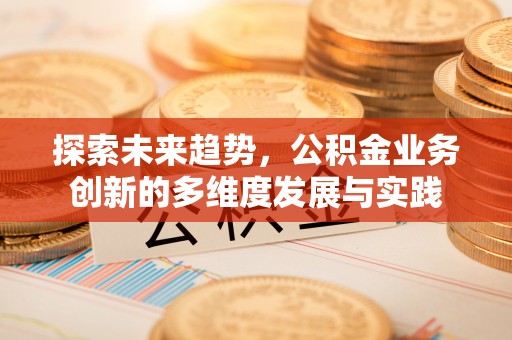 沽源探索未来趋势，公积金业务创新的多维度发展与实践
