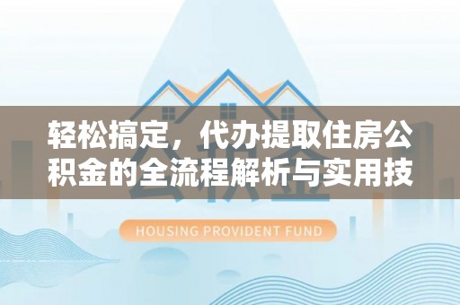 沽源轻松搞定，代办提取住房公积金的全流程解析与实用技巧