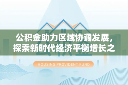 沽源公积金助力区域协调发展，探索新时代经济平衡增长之道