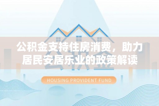 沽源公积金支持住房消费，助力居民安居乐业的政策解读