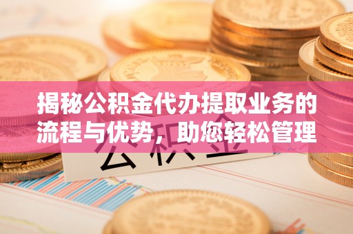 沽源揭秘公积金代办提取业务的流程与优势，助您轻松管理财务