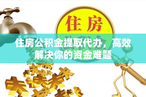 沽源住房公积金提取代办，高效解决你的资金难题