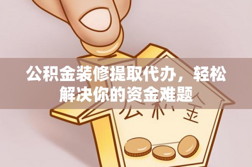 沽源公积金装修提取代办，轻松解决你的资金难题