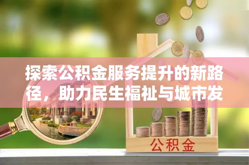 沽源探索公积金服务提升的新路径，助力民生福祉与城市发展