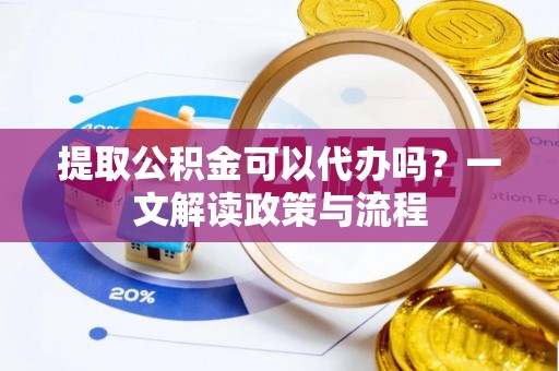 沽源提取公积金可以代办吗？一文解读政策与流程