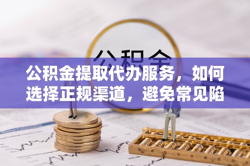 沽源公积金提取代办服务，如何选择正规渠道，避免常见陷阱