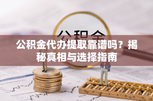 沽源公积金代办提取靠谱吗？揭秘真相与选择指南
