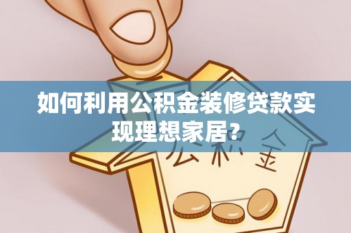 沽源如何利用公积金装修贷款实现理想家居？