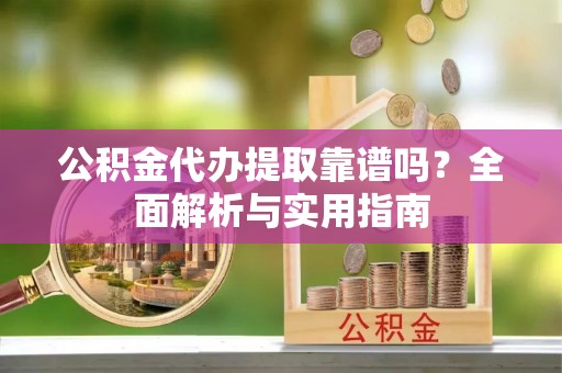 沽源公积金代办提取靠谱吗？全面解析与实用指南