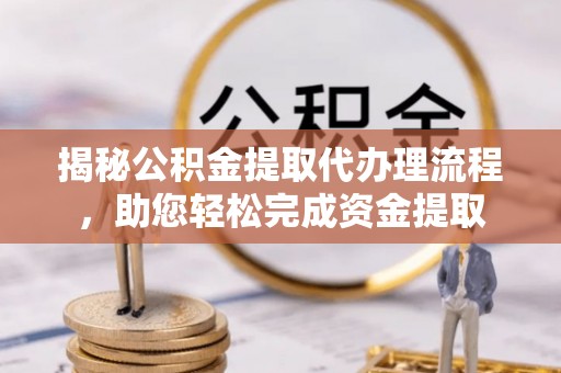 沽源揭秘公积金提取代办理流程，助您轻松完成资金提取