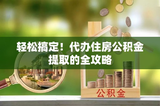 沽源轻松搞定！代办住房公积金提取的全攻略