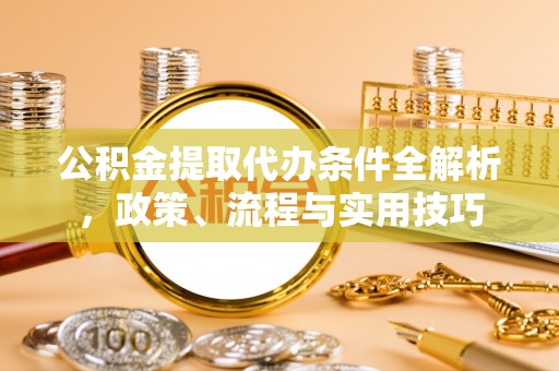 沽源公积金提取代办条件全解析，政策、流程与实用技巧