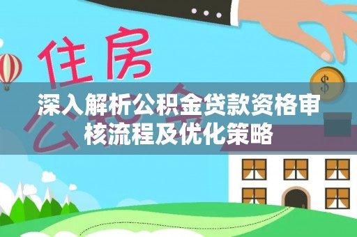 沽源深入解析公积金贷款资格审核流程及优化策略