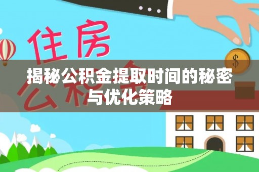 沽源揭秘公积金提取时间的秘密与优化策略