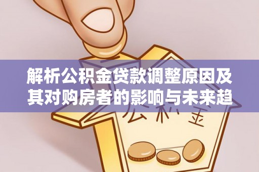 沽源解析公积金贷款调整原因及其对购房者的影响与未来趋势