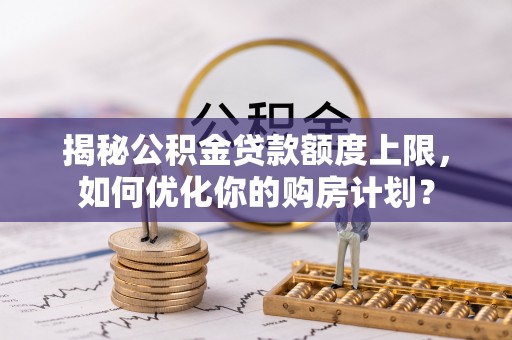 沽源揭秘公积金贷款额度上限，如何优化你的购房计划？