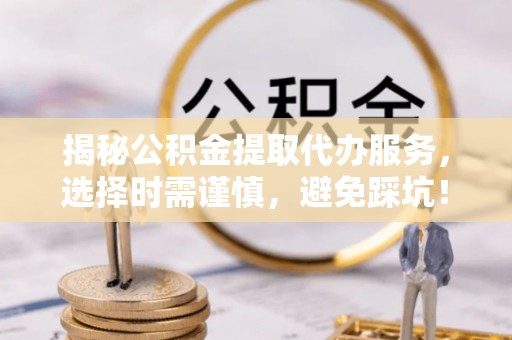 沽源揭秘公积金提取代办服务，选择时需谨慎，避免踩坑！