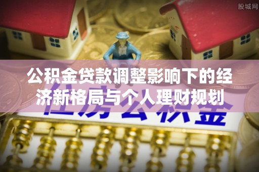沽源公积金贷款调整影响下的经济新格局与个人理财规划