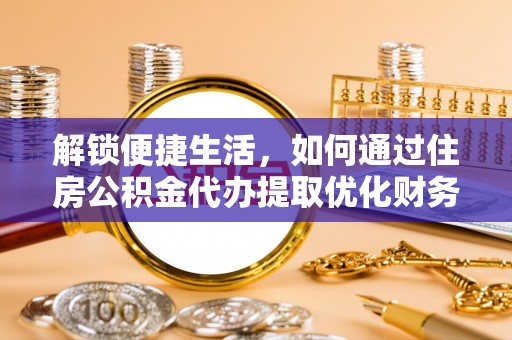沽源解锁便捷生活，如何通过住房公积金代办提取优化财务规划