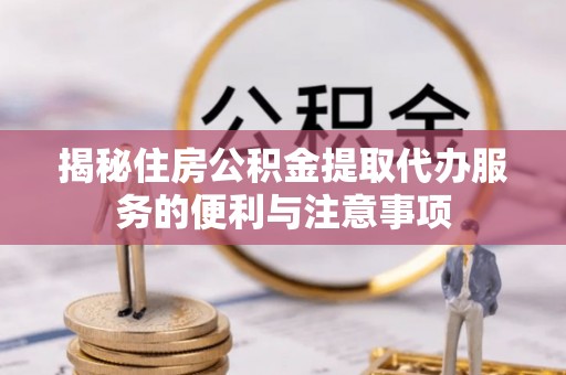 沽源揭秘住房公积金提取代办服务的便利与注意事项