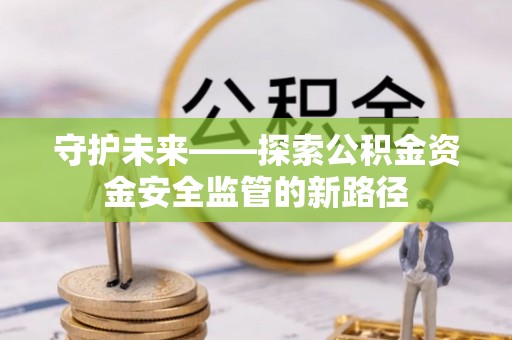 沽源守护未来——探索公积金资金安全监管的新路径