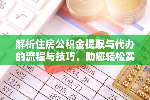 沽源解析住房公积金提取与代办的流程与技巧，助您轻松实现资金流动