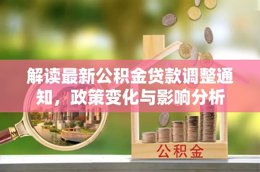 沽源解读最新公积金贷款调整通知，政策变化与影响分析