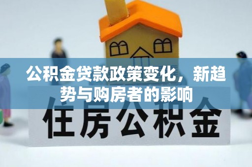 沽源公积金贷款政策变化，新趋势与购房者的影响