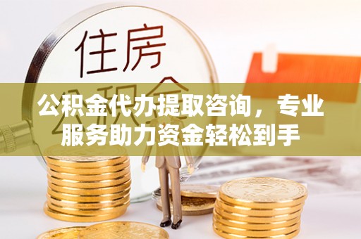沽源公积金代办提取咨询，专业服务助力资金轻松到手