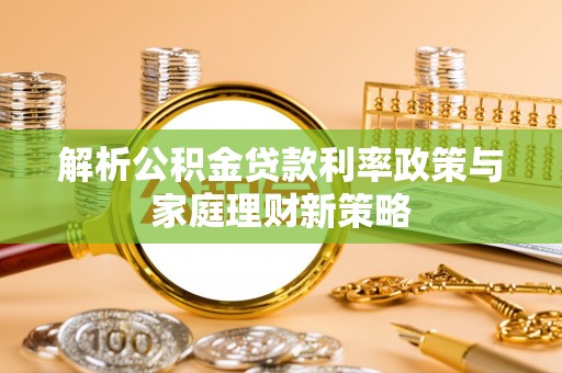 沽源解析公积金贷款利率政策与家庭理财新策略