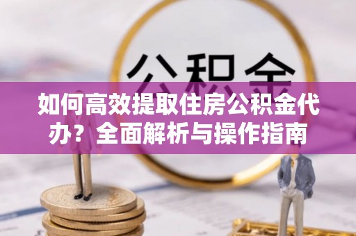 沽源如何高效提取住房公积金代办？全面解析与操作指南