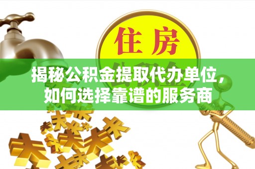 沽源揭秘公积金提取代办单位，如何选择靠谱的服务商