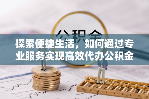 沽源探索便捷生活，如何通过专业服务实现高效代办公积金提取