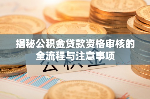 沽源揭秘公积金贷款资格审核的全流程与注意事项