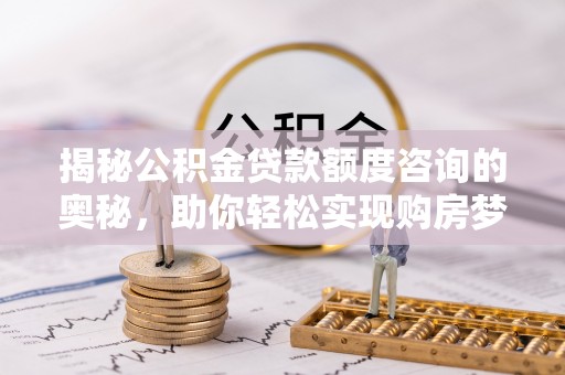 沽源揭秘公积金贷款额度咨询的奥秘，助你轻松实现购房梦想