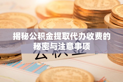 沽源揭秘公积金提取代办收费的秘密与注意事项
