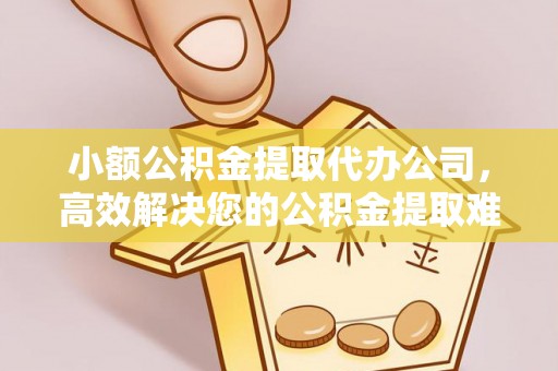 沽源小额公积金提取代办公司，高效解决您的公积金提取难题