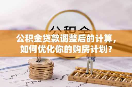 沽源公积金贷款调整后的计算，如何优化你的购房计划？
