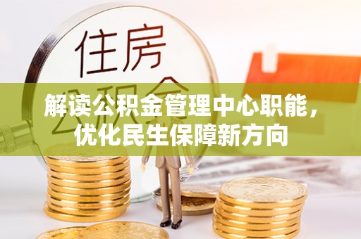 沽源解读公积金管理中心职能，优化民生保障新方向