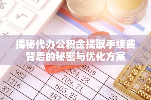 沽源揭秘代办公积金提取手续费背后的秘密与优化方案