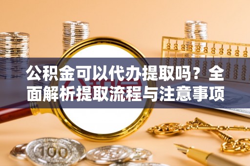 沽源公积金可以代办提取吗？全面解析提取流程与注意事项