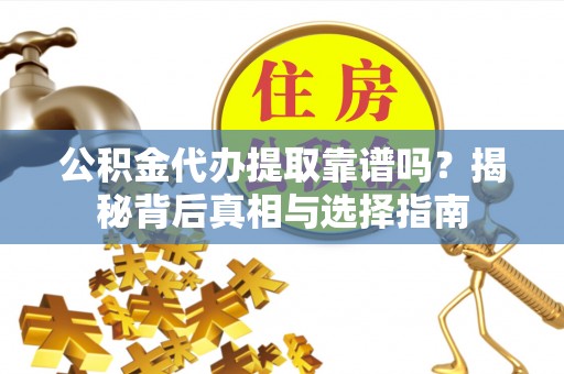 沽源公积金代办提取靠谱吗？揭秘背后真相与选择指南