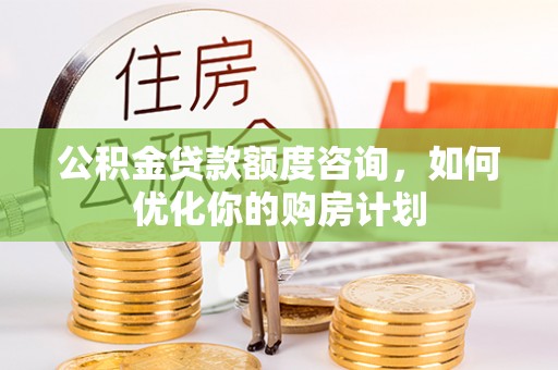 沽源公积金贷款额度咨询，如何优化你的购房计划