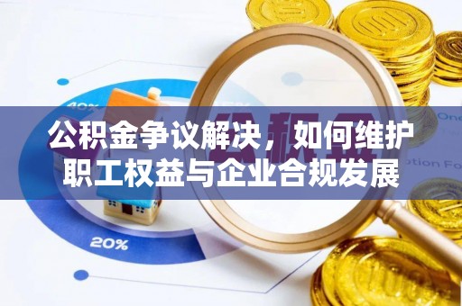 沽源公积金争议解决，如何维护职工权益与企业合规发展