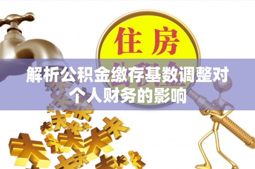 沽源解析公积金缴存基数调整对个人财务的影响