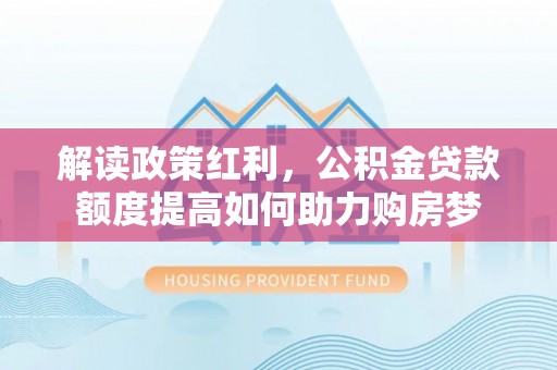 沽源解读政策红利，公积金贷款额度提高如何助力购房梦