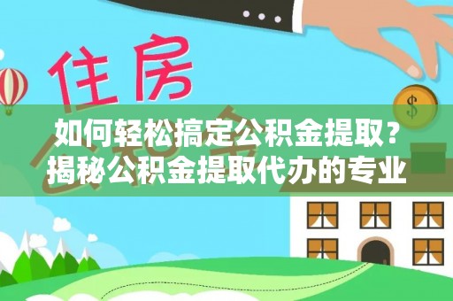 沽源如何轻松搞定公积金提取？揭秘公积金提取代办的专业服务